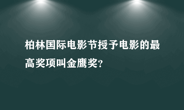 柏林国际电影节授予电影的最高奖项叫金鹰奖？