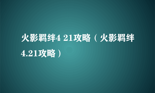 火影羁绊4 21攻略（火影羁绊4.21攻略）