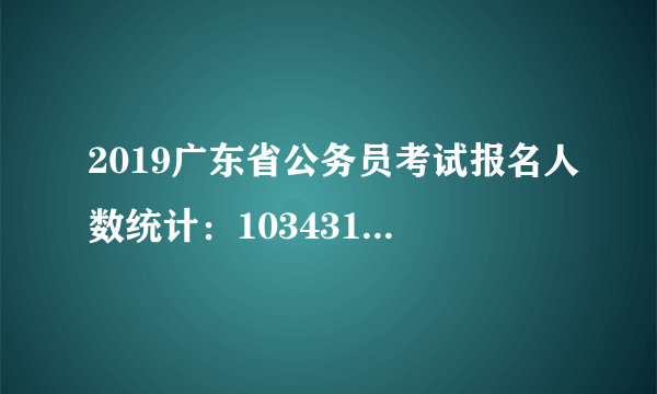 2019广东省公务员考试报名人数统计：103431人缴费顺利[截至19日16时]