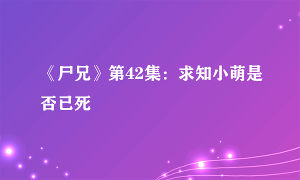 《尸兄》第42集：求知小萌是否已死