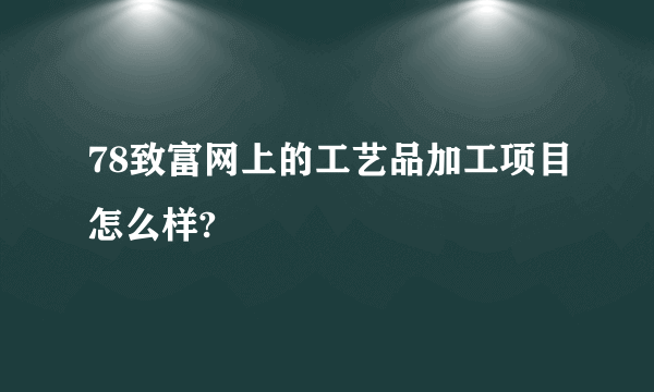 78致富网上的工艺品加工项目怎么样?