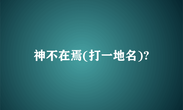 神不在焉(打一地名)?