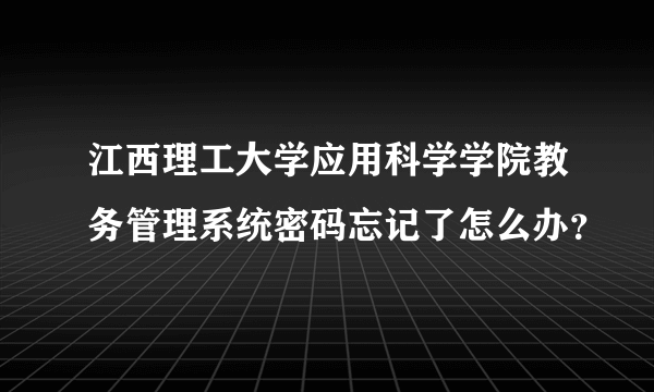 江西理工大学应用科学学院教务管理系统密码忘记了怎么办？