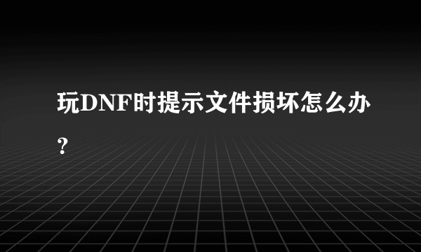 玩DNF时提示文件损坏怎么办？