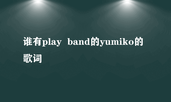 谁有play  band的yumiko的歌词