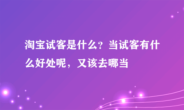 淘宝试客是什么？当试客有什么好处呢，又该去哪当