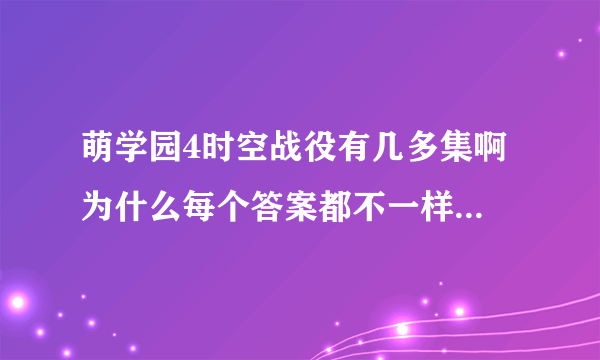 萌学园4时空战役有几多集啊 为什么每个答案都不一样啊 是不是幼幼台正在演啊