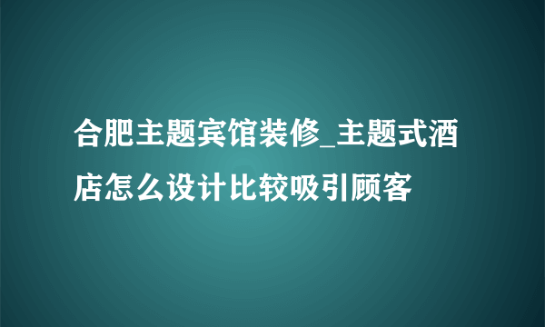 合肥主题宾馆装修_主题式酒店怎么设计比较吸引顾客