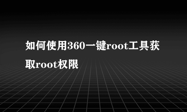 如何使用360一键root工具获取root权限