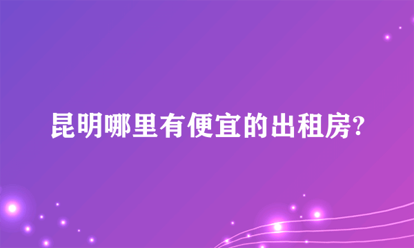 昆明哪里有便宜的出租房?