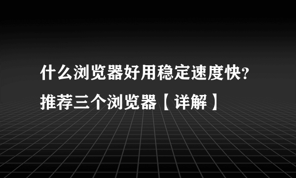 什么浏览器好用稳定速度快？推荐三个浏览器【详解】