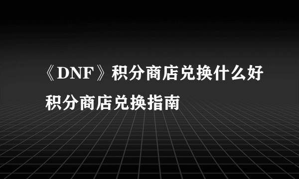 《DNF》积分商店兑换什么好 积分商店兑换指南