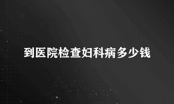 到医院检查妇科病多少钱