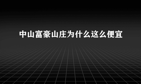 中山富豪山庄为什么这么便宜