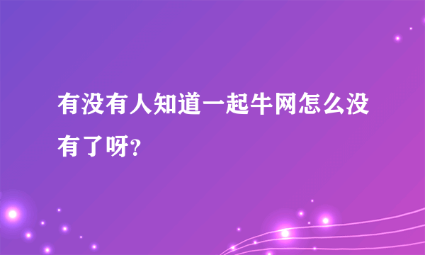 有没有人知道一起牛网怎么没有了呀？