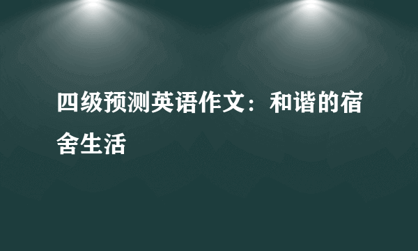 四级预测英语作文：和谐的宿舍生活