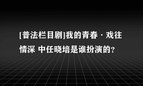 [普法栏目剧]我的青春·戏往情深 中任晓培是谁扮演的？