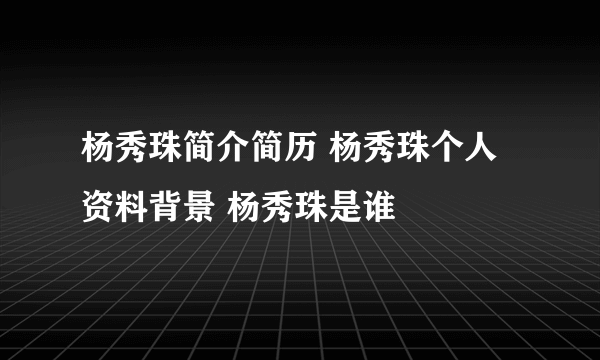 杨秀珠简介简历 杨秀珠个人资料背景 杨秀珠是谁