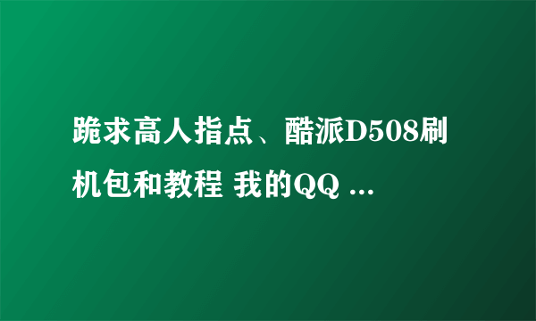 跪求高人指点、酷派D508刷机包和教程 我的QQ 526456981