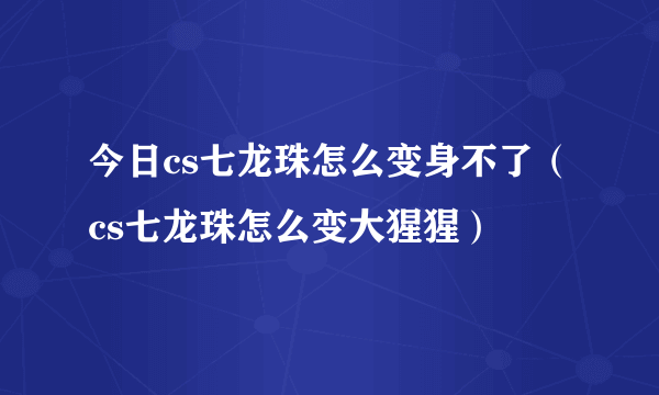 今日cs七龙珠怎么变身不了（cs七龙珠怎么变大猩猩）