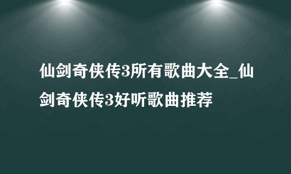 仙剑奇侠传3所有歌曲大全_仙剑奇侠传3好听歌曲推荐