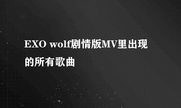 EXO wolf剧情版MV里出现的所有歌曲