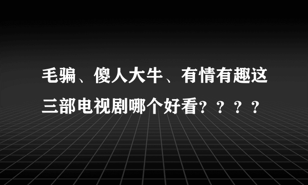 毛骗、傻人大牛、有情有趣这三部电视剧哪个好看？？？？