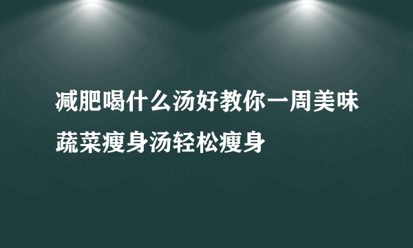 减肥喝什么汤好教你一周美味蔬菜瘦身汤轻松瘦身