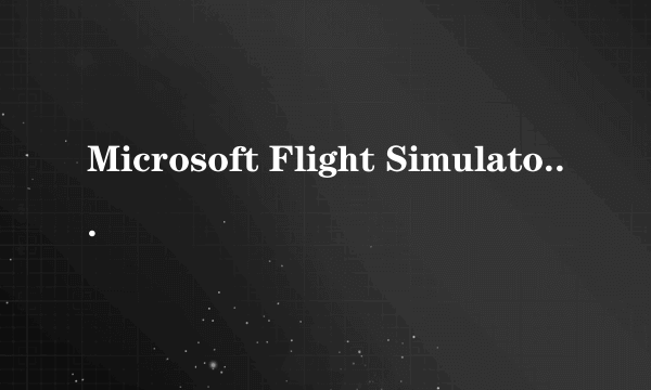 Microsoft Flight Simulator下载很慢，是为什么？