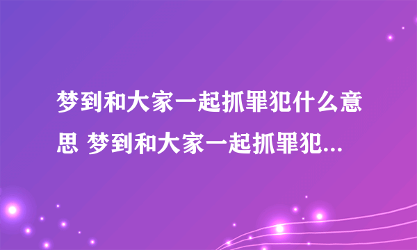 梦到和大家一起抓罪犯什么意思 梦到和大家一起抓罪犯代表什么预兆