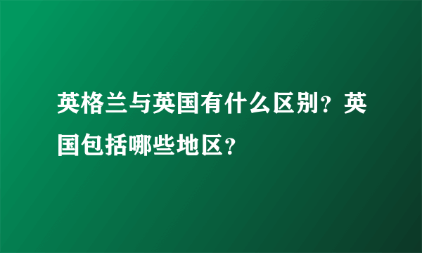 英格兰与英国有什么区别？英国包括哪些地区？