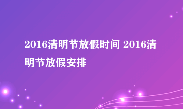 2016清明节放假时间 2016清明节放假安排