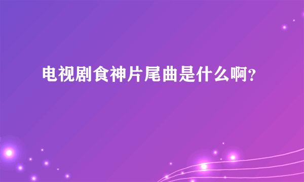 电视剧食神片尾曲是什么啊？