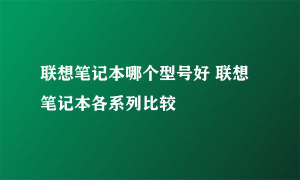 联想笔记本哪个型号好 联想笔记本各系列比较