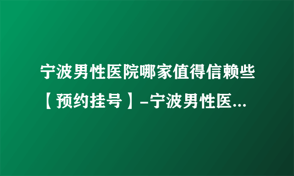 宁波男性医院哪家值得信赖些【预约挂号】-宁波男性医院哪家好的有名