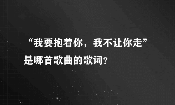 “我要抱着你，我不让你走”是哪首歌曲的歌词？