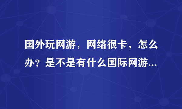 国外玩网游，网络很卡，怎么办？是不是有什么国际网游加速器？