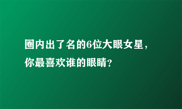 圈内出了名的6位大眼女星，你最喜欢谁的眼睛？