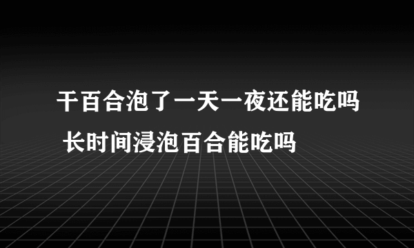 干百合泡了一天一夜还能吃吗 长时间浸泡百合能吃吗