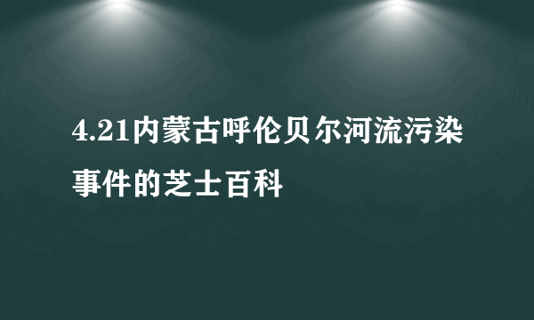 4.21内蒙古呼伦贝尔河流污染事件的芝士百科