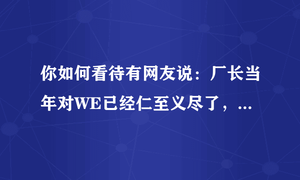 你如何看待有网友说：厂长当年对WE已经仁至义尽了，微笑被打退役是因为一款手游？