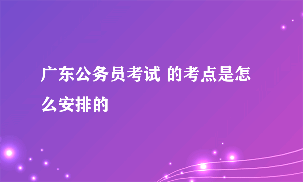 广东公务员考试 的考点是怎么安排的