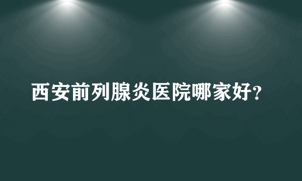 西安前列腺炎医院哪家好？