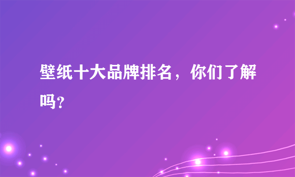 壁纸十大品牌排名，你们了解吗？