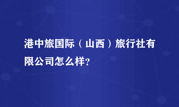 港中旅国际（山西）旅行社有限公司怎么样？