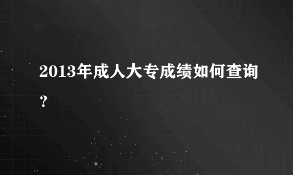 2013年成人大专成绩如何查询？