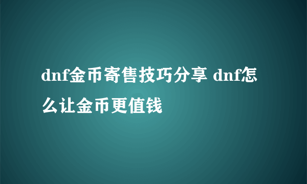 dnf金币寄售技巧分享 dnf怎么让金币更值钱