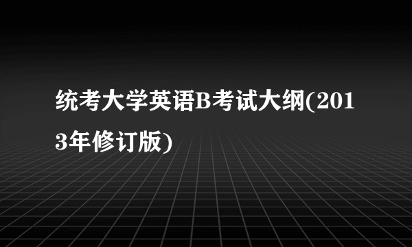 统考大学英语B考试大纲(2013年修订版)