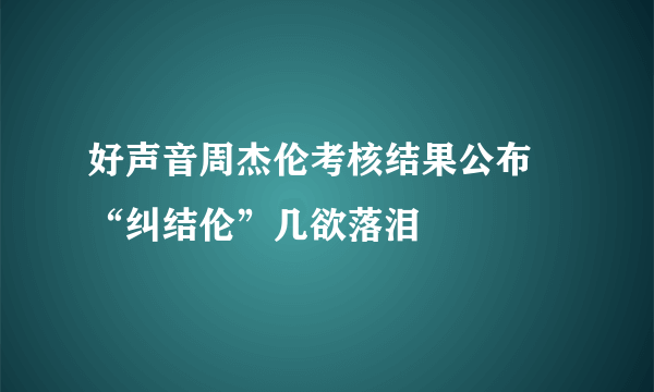 好声音周杰伦考核结果公布   “纠结伦”几欲落泪