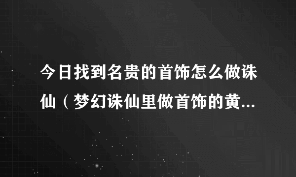 今日找到名贵的首饰怎么做诛仙（梦幻诛仙里做首饰的黄玉在哪弄或买）